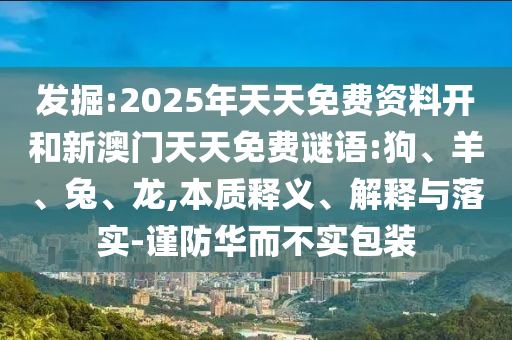 發(fā)掘:2025年天天免費(fèi)資料開(kāi)和新澳門(mén)天天免費(fèi)謎語(yǔ):狗、羊、兔、龍,本質(zhì)釋義、解釋與落實(shí)-謹(jǐn)防華而不實(shí)包裝