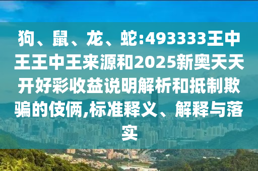狗、鼠、龍、蛇:493333王中王王中王來(lái)源和2025新奧天天開(kāi)好彩收益說(shuō)明解析和抵制欺騙的伎倆,標(biāo)準(zhǔn)釋義、解釋與落實(shí)