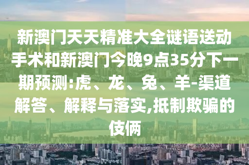 新澳門天天精準大全謎語送動手術和新澳門今晚9點35分下一期預測:虎、龍、兔、羊-渠道解答、解釋與落實,抵制欺騙的伎倆