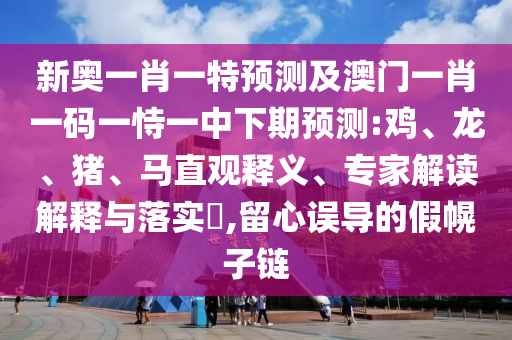 新奧一肖一特預(yù)測(cè)及澳門(mén)一肖一碼一恃一中下期預(yù)測(cè):雞、龍、豬、馬直觀(guān)釋義、專(zhuān)家解讀解釋與落實(shí)?,留心誤導(dǎo)的假幌子鏈