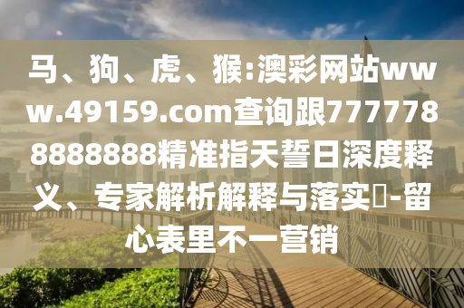 馬、狗、虎、猴:澳彩網(wǎng)站www.49159.соm查詢(xún)跟7777788888888精準(zhǔn)指天誓日深度釋義、專(zhuān)家解析解釋與落實(shí)?-留心表里不一營(yíng)銷(xiāo)