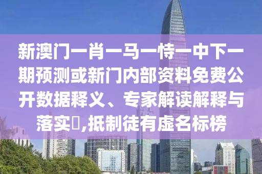 新澳門一肖一馬一恃一中下一期預測或新門內部資料免費公開數(shù)據釋義、專家解讀解釋與落實?,抵制徒有虛名標榜