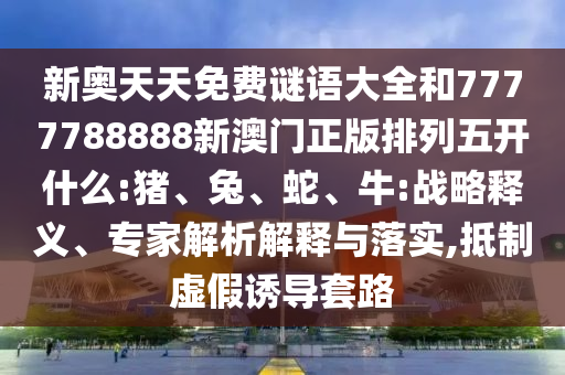 新奧天天免費謎語大全和7777788888新澳門正版排列五開什么:豬、兔、蛇、牛:戰(zhàn)略釋義、專家解析解釋與落實,抵制虛假誘導(dǎo)套路