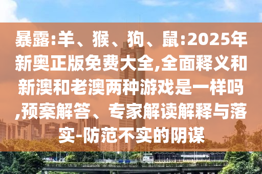 暴露:羊、猴、狗、鼠:2025年新奧正版免費大全,全面釋義和新澳和老澳兩種游戲是一樣嗎,預(yù)案解答、專家解讀解釋與落實-防范不實的陰謀