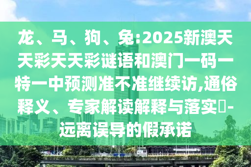 龍、馬、狗、兔:2025新澳天天彩天天彩謎語和澳門一碼一特一中預測準不準繼續(xù)訪,通俗釋義、專家解讀解釋與落實?-遠離誤導的假承諾