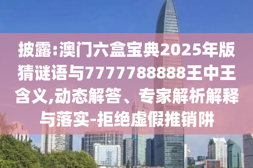 披露:澳門六盒寶典2025年版猜謎語與7777788888王中王含義,動態(tài)解答、專家解析解釋與落實-拒絕虛假推銷阱