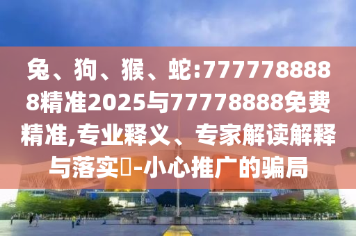 兔、狗、猴、蛇:7777788888精準(zhǔn)2025與77778888免費(fèi)精準(zhǔn),專業(yè)釋義、專家解讀解釋與落實(shí)?-小心推廣的騙局