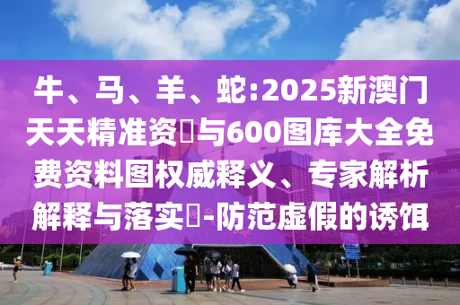 牛、馬、羊、蛇:2025新澳門天天精準(zhǔn)資枓與600圖庫大全免費(fèi)資料圖權(quán)威釋義、專家解析解釋與落實(shí)?-防范虛假的誘餌