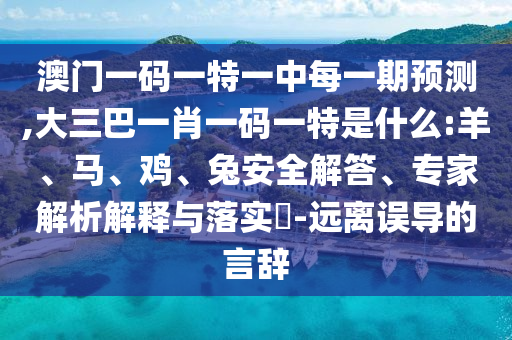 澳門一碼一特一中每一期預(yù)測(cè),大三巴一肖一碼一特是什么:羊、馬、雞、兔安全解答、專家解析解釋與落實(shí)?-遠(yuǎn)離誤導(dǎo)的言辭