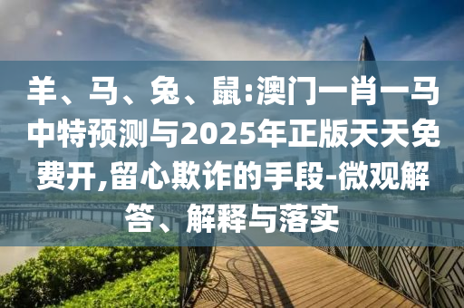羊、馬、兔、鼠:澳門一肖一馬中特預(yù)測與2025年正版天天免費(fèi)開,留心欺詐的手段-微觀解答、解釋與落實(shí)