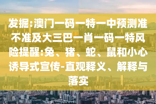 發(fā)掘:澳門一碼一特一中預(yù)測準(zhǔn)不準(zhǔn)及大三巴一肖一碼一特風(fēng)險(xiǎn)提醒:兔、豬、蛇、鼠和小心誘導(dǎo)式宣傳-直觀釋義、解釋與落實(shí)