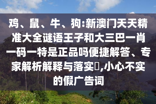 雞、鼠、牛、狗:新澳門天天精準(zhǔn)大全謎語王子和大三巴一肖一碼一特是正品嗎便捷解答、專家解析解釋與落實(shí)?,小心不實(shí)的假廣告詞