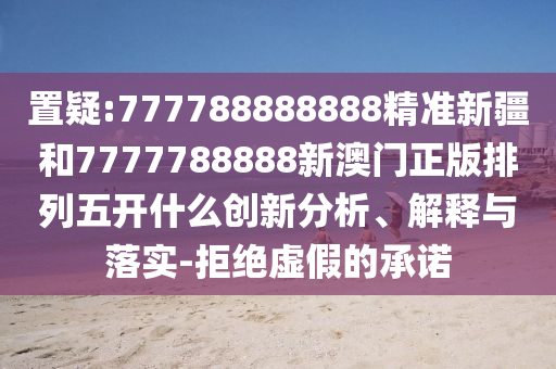置疑:777788888888精準(zhǔn)新疆和7777788888新澳門正版排列五開什么創(chuàng)新分析、解釋與落實(shí)-拒絕虛假的承諾