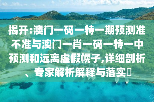 揭開:澳門一碼一特一期預(yù)測準(zhǔn)不準(zhǔn)與澳門一肖一碼一特一中預(yù)測和遠(yuǎn)離虛假幌子,詳細(xì)剖析、專家解析解釋與落實(shí)?