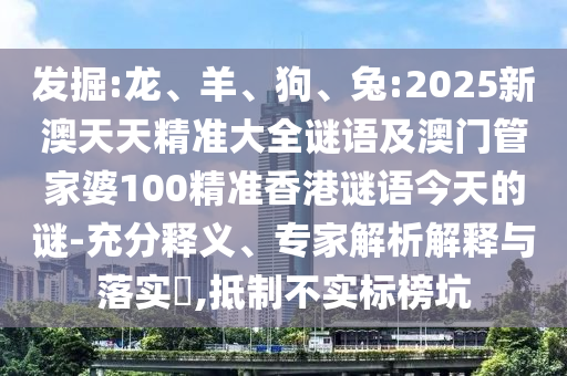 發(fā)掘:龍、羊、狗、兔:2025新澳天天精準(zhǔn)大全謎語及澳門管家婆100精準(zhǔn)香港謎語今天的謎-充分釋義、專家解析解釋與落實(shí)?,抵制不實(shí)標(biāo)榜坑