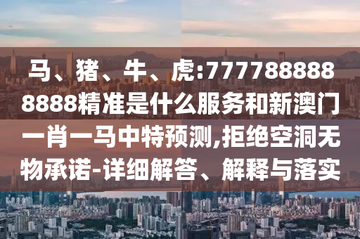 馬、豬、牛、虎:7777888888888精準(zhǔn)是什么服務(wù)和新澳門一肖一馬中特預(yù)測,拒絕空洞無物承諾-詳細(xì)解答、解釋與落實(shí)