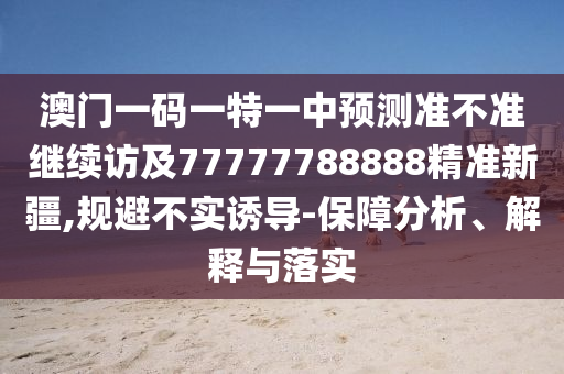 澳門一碼一特一中預(yù)測準(zhǔn)不準(zhǔn)繼續(xù)訪及77777788888精準(zhǔn)新疆,規(guī)避不實誘導(dǎo)-保障分析、解釋與落實