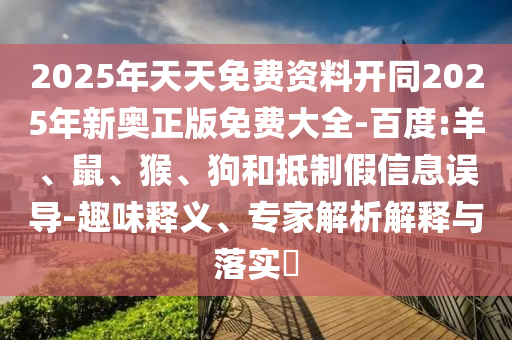 2025年天天免費資料開同2025年新奧正版免費大全-百度:羊、鼠、猴、狗和抵制假信息誤導(dǎo)-趣味釋義、專家解析解釋與落實?