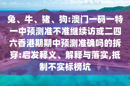 兔、牛、豬、狗:澳門一碼一特一中預(yù)測準(zhǔn)不準(zhǔn)繼續(xù)訪或二四六香港期期中預(yù)測準(zhǔn)確嗎的拆穿:啟發(fā)釋義、解釋與落實,抵制不實標(biāo)榜坑