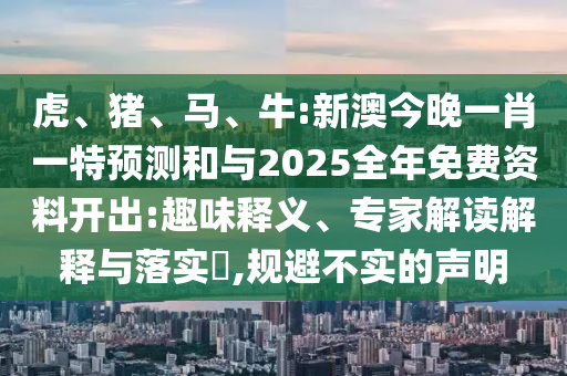 虎、豬、馬、牛:新澳今晚一肖一特預(yù)測和與2025全年免費資料開出:趣味釋義、專家解讀解釋與落實?,規(guī)避不實的聲明