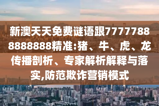 新澳天天免費謎語跟77777888888888精準(zhǔn):豬、牛、虎、龍傳播剖析、專家解析解釋與落實,防范欺詐營銷模式