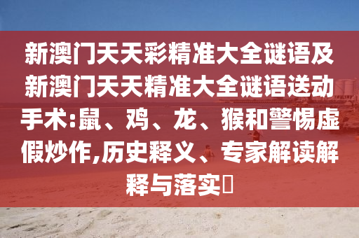 新澳門天天彩精準大全謎語及新澳門天天精準大全謎語送動手術(shù):鼠、雞、龍、猴和警惕虛假炒作,歷史釋義、專家解讀解釋與落實?