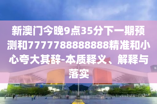 新澳門今晚9點35分下一期預測和7777788888888精準和小心夸大其辭-本質(zhì)釋義、解釋與落實