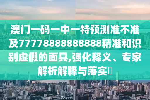 澳門一碼一中一特預測準不準及77778888888888精準和識別虛假的面具,強化釋義、專家解析解釋與落實?