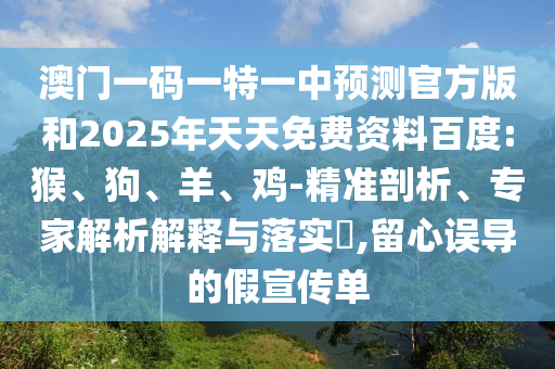 澳門一碼一特一中預測官方版和2025年天天免費資料百度:猴、狗、羊、雞-精準剖析、專家解析解釋與落實?,留心誤導的假宣傳單