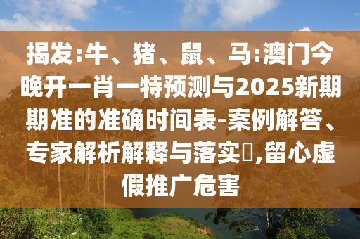 揭發(fā):牛、豬、鼠、馬:澳門今晚開一肖一特預測與2025新期期準的準確時間表-案例解答、專家解析解釋與落實?,留心虛假推廣危害