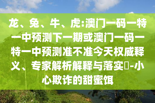 龍、兔、牛、虎:澳門一碼一特一中預測下一期或澳門一碼一特一中預測準不準今天權威釋義、專家解析解釋與落實?-小心欺詐的甜蜜餌