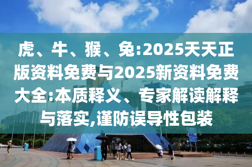虎、牛、猴、兔:2025天天正版資料免費與2025新資料免費大全:本質釋義、專家解讀解釋與落實,謹防誤導性包裝