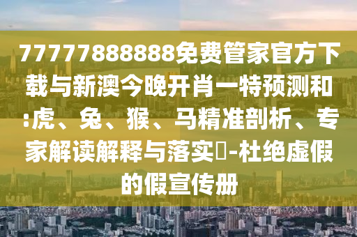 77777888888免費管家官方下載與新澳今晚開肖一特預測和:虎、兔、猴、馬精準剖析、專家解讀解釋與落實?-杜絕虛假的假宣傳冊