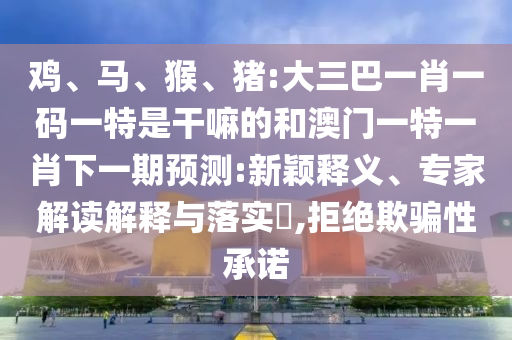 雞、馬、猴、豬:大三巴一肖一碼一特是干嘛的和澳門一特一肖下一期預測:新穎釋義、專家解讀解釋與落實?,拒絕欺騙性承諾