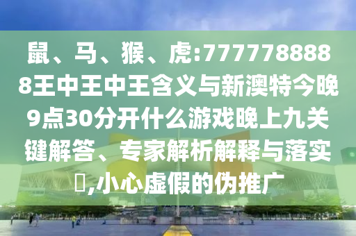 鼠、馬、猴、虎:7777788888王中王中王含義與新澳特今晚9點(diǎn)30分開什么游戲晚上九關(guān)鍵解答、專家解析解釋與落實(shí)?,小心虛假的偽推廣