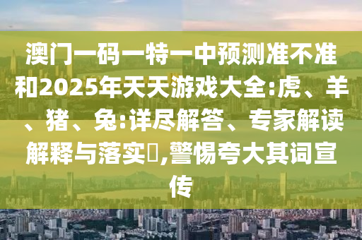 澳門一碼一特一中預(yù)測準(zhǔn)不準(zhǔn)和2025年天天游戲大全:虎、羊、豬、兔:詳盡解答、專家解讀解釋與落實(shí)?,警惕夸大其詞宣傳