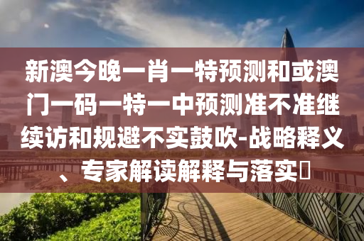 新澳今晚一肖一特預(yù)測(cè)和或澳門(mén)一碼一特一中預(yù)測(cè)準(zhǔn)不準(zhǔn)繼續(xù)訪和規(guī)避不實(shí)鼓吹-戰(zhàn)略釋義、專(zhuān)家解讀解釋與落實(shí)?