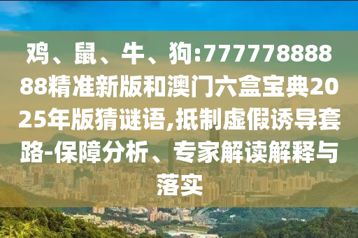 雞、鼠、牛、狗:77777888888精準(zhǔn)新版和澳門(mén)六盒寶典2025年版猜謎語(yǔ),抵制虛假誘導(dǎo)套路-保障分析、專(zhuān)家解讀解釋與落實(shí)