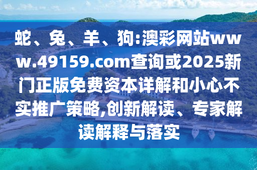 蛇、兔、羊、狗:澳彩網(wǎng)站www.49159.соm查詢或2025新門(mén)正版免費(fèi)資本詳解和小心不實(shí)推廣策略,創(chuàng)新解讀、專(zhuān)家解讀解釋與落實(shí)