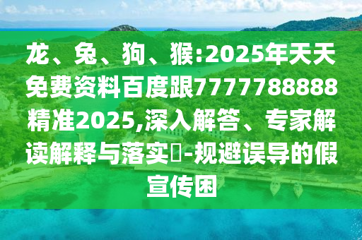 龍、兔、狗、猴:2025年天天免費資料百度跟7777788888精準(zhǔn)2025,深入解答、專家解讀解釋與落實?-規(guī)避誤導(dǎo)的假宣傳困