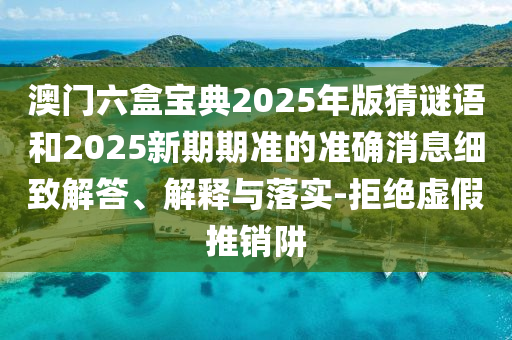 澳門六盒寶典2025年版猜謎語和2025新期期準(zhǔn)的準(zhǔn)確消息細(xì)致解答、解釋與落實-拒絕虛假推銷阱