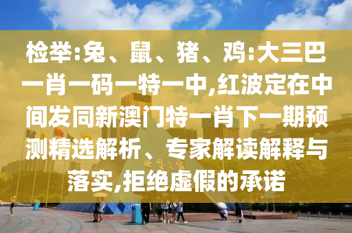 檢舉:兔、鼠、豬、雞:大三巴一肖一碼一特一中,紅波定在中間發(fā)同新澳門特一肖下一期預(yù)測精選解析、專家解讀解釋與落實,拒絕虛假的承諾