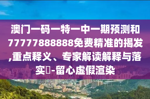 澳門一碼一特一中一期預(yù)測和77777888888免費(fèi)精準(zhǔn)的揭發(fā),重點(diǎn)釋義、專家解讀解釋與落實?-留心虛假渲染