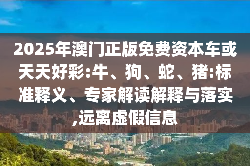 2025年澳門正版免費資本車或天天好彩:牛、狗、蛇、豬:標準釋義、專家解讀解釋與落實,遠離虛假信息
