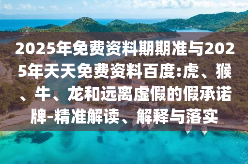 2025年免費(fèi)資料期期準(zhǔn)與2025年天天免費(fèi)資料百度:虎、猴、牛、龍和遠(yuǎn)離虛假的假承諾牌-精準(zhǔn)解讀、解釋與落實(shí)