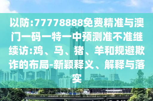 以防:77778888免費(fèi)精準(zhǔn)與澳門一碼一特一中預(yù)測(cè)準(zhǔn)不準(zhǔn)繼續(xù)訪:雞、馬、豬、羊和規(guī)避欺詐的布局-新穎釋義、解釋與落實(shí)