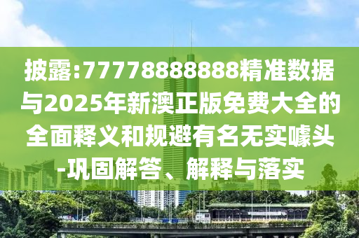 披露:77778888888精準(zhǔn)數(shù)據(jù)與2025年新澳正版免費(fèi)大全的全面釋義和規(guī)避有名無(wú)實(shí)噱頭-鞏固解答、解釋與落實(shí)
