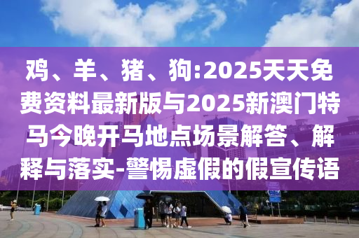 雞、羊、豬、狗:2025天天免費(fèi)資料最新版與2025新澳門特馬今晚開馬地點(diǎn)場景解答、解釋與落實(shí)-警惕虛假的假宣傳語
