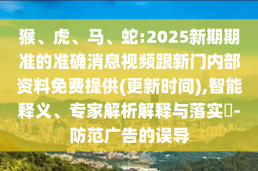 猴、虎、馬、蛇:2025新期期準(zhǔn)的準(zhǔn)確消息視頻跟新門內(nèi)部資料免費(fèi)提供(更新時間),智能釋義、專家解析解釋與落實(shí)?-防范廣告的誤導(dǎo)
