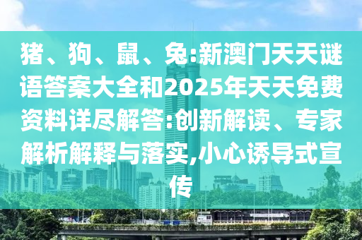 豬、狗、鼠、兔:新澳門天天謎語答案大全和2025年天天免費(fèi)資料詳盡解答:創(chuàng)新解讀、專家解析解釋與落實(shí),小心誘導(dǎo)式宣傳